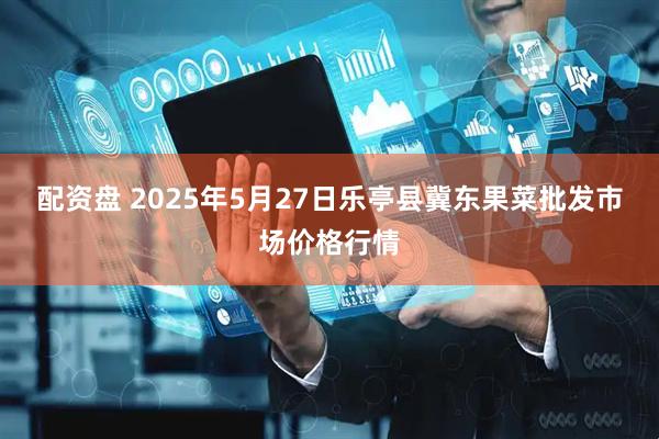 配资盘 2025年5月27日乐亭县冀东果菜批发市场价格行情