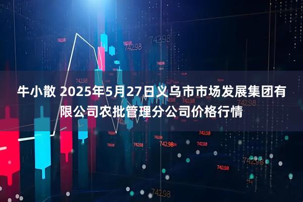 牛小散 2025年5月27日义乌市市场发展集团有限公司农批管理分公司价格行情
