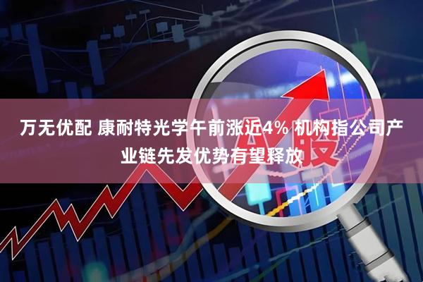 万无优配 康耐特光学午前涨近4% 机构指公司产业链先发优势有望释放