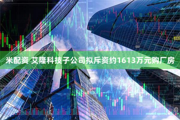 米配资 艾隆科技子公司拟斥资约1613万元购厂房