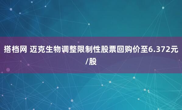 搭档网 迈克生物调整限制性股票回购价至6.372元/股