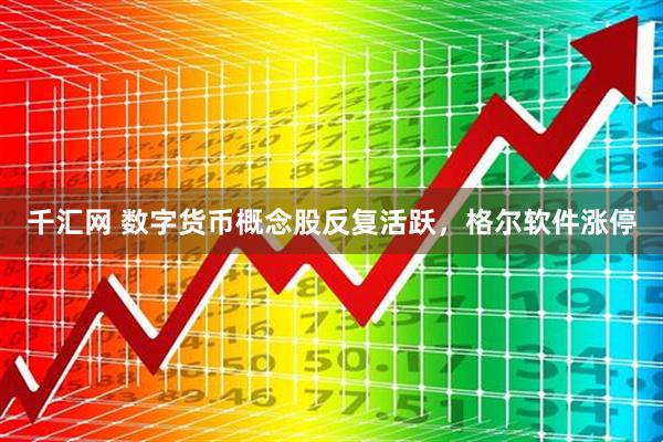 千汇网 数字货币概念股反复活跃，格尔软件涨停