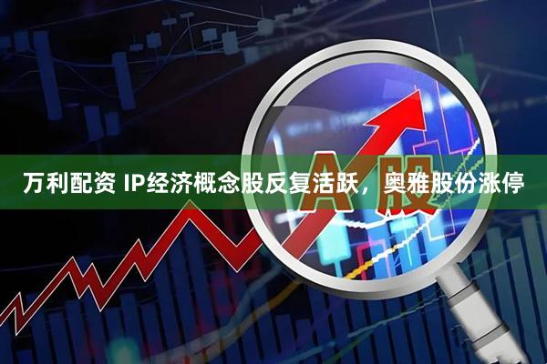 万利配资 IP经济概念股反复活跃，奥雅股份涨停