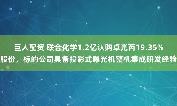 巨人配资 联合化学1.2亿认购卓光芮19.35%股份，标的公司具备投影式曝光机整机集成研发经验