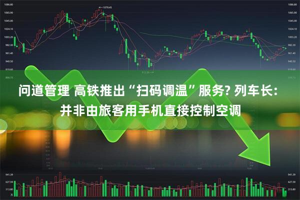 问道管理 高铁推出“扫码调温”服务? 列车长: 并非由旅客用手机直接控制空调