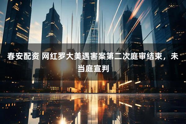 春安配资 网红罗大美遇害案第二次庭审结束，未当庭宣判