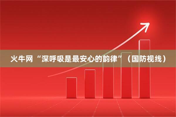 火牛网 “深呼吸是最安心的韵律”（国防视线）