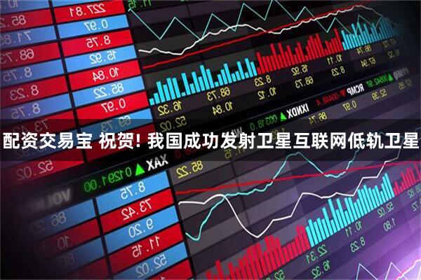 配资交易宝 祝贺! 我国成功发射卫星互联网低轨卫星