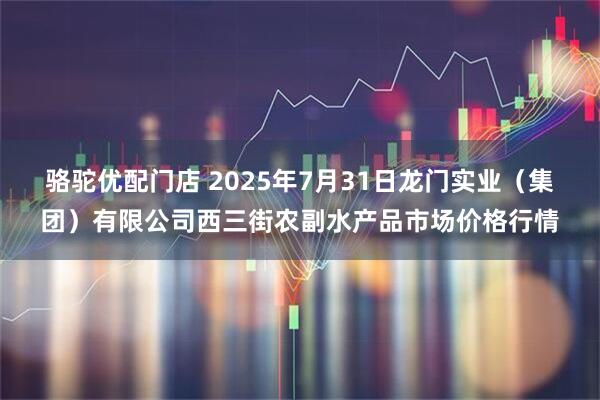 骆驼优配门店 2025年7月31日龙门实业（集团）有限公司西三街农副水产品市场价格行情