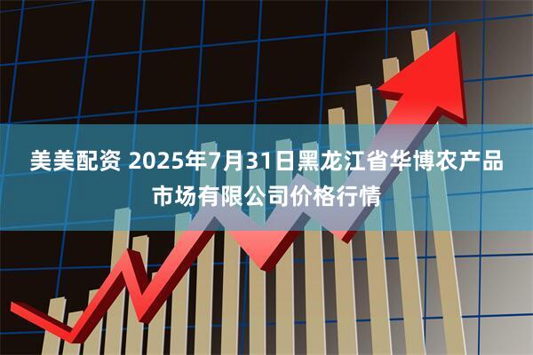 美美配资 2025年7月31日黑龙江省华博农产品市场有限公司价格行情