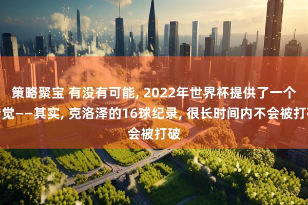 策略聚宝 有没有可能, 2022年世界杯提供了一个错觉——其实, 克洛泽的16球纪录, 很长时间内不会被打破