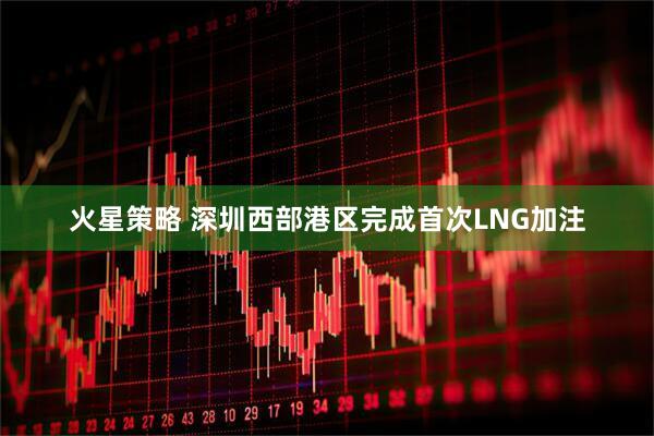 火星策略 深圳西部港区完成首次LNG加注