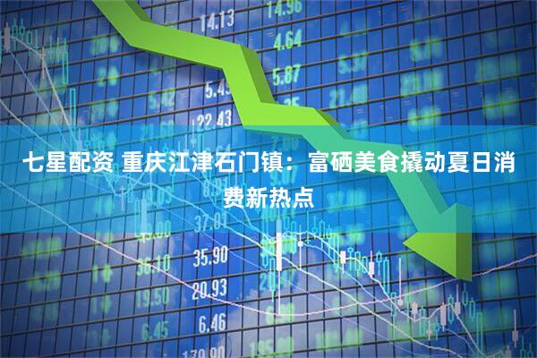 七星配资 重庆江津石门镇：富硒美食撬动夏日消费新热点