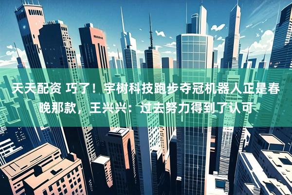 天天配资 巧了！宇树科技跑步夺冠机器人正是春晚那款，王兴兴：过去努力得到了认可