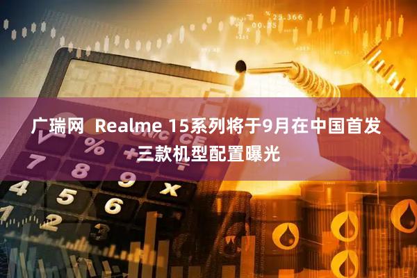 广瑞网  Realme 15系列将于9月在中国首发 三款机型配置曝光