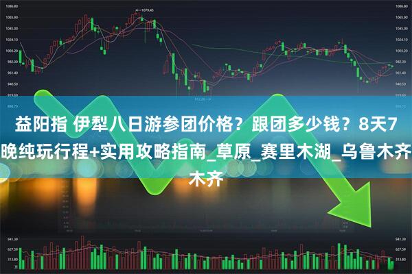 益阳指 伊犁八日游参团价格？跟团多少钱？8天7晚纯玩行程+实用攻略指南_草原_赛里木湖_乌鲁木齐