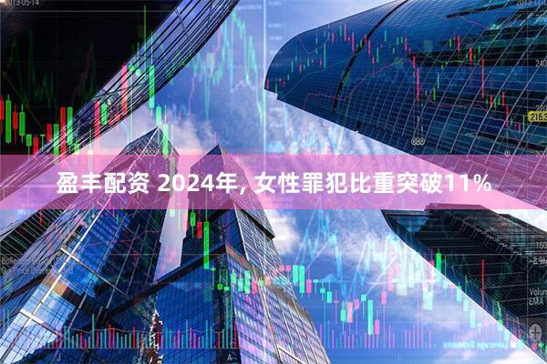 盈丰配资 2024年, 女性罪犯比重突破11%