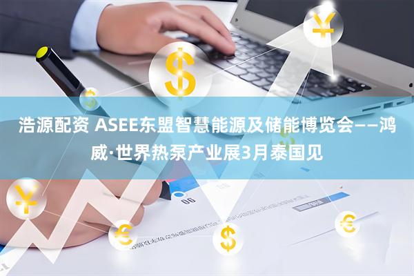 浩源配资 ASEE东盟智慧能源及储能博览会——鸿威·世界热泵产业展3月泰国见