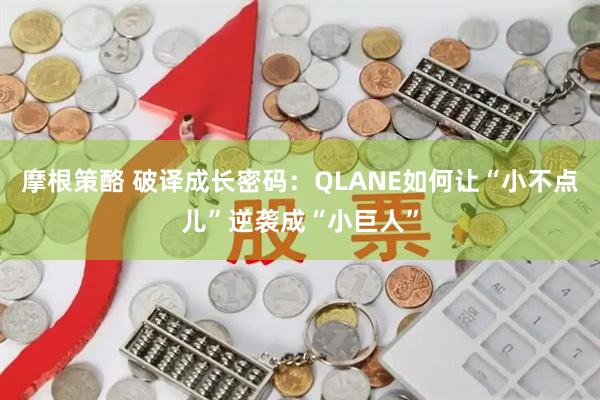 摩根策酪 破译成长密码：QLANE如何让“小不点儿”逆袭成“小巨人”