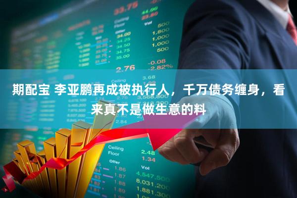 期配宝 李亚鹏再成被执行人,千万债务缠身,看来真不是做生意的料