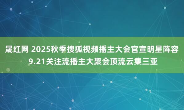 晟红网 2025秋季搜狐视频播主大会官宣明星阵容 9.21关注流播主大聚会顶流云集三亚
