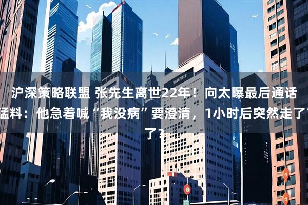 沪深策略联盟 张先生离世22年！向太曝最后通话猛料：他急着喊“我没病”要澄清，1小时后突然走了？