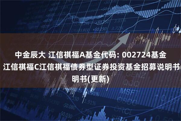 中金辰大 江信祺福A基金代码: 002724基金简称：江信祺福C江信祺福债券型证券投资基金招募说明书(更新)