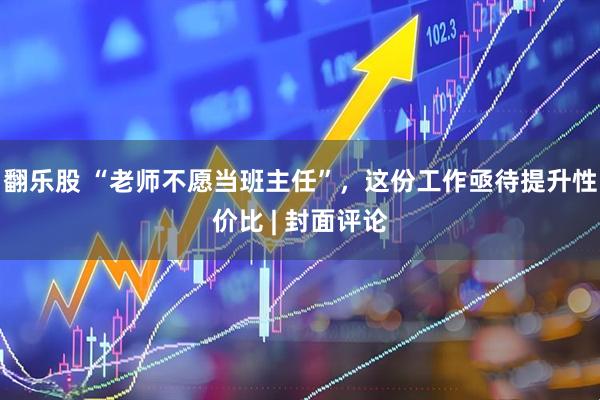 翻乐股 “老师不愿当班主任”，这份工作亟待提升性价比 | 封面评论