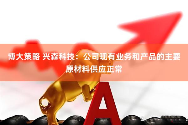 博大策略 兴森科技：公司现有业务和产品的主要原材料供应正常