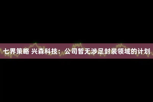 七界策略 兴森科技：公司暂无涉足封装领域的计划