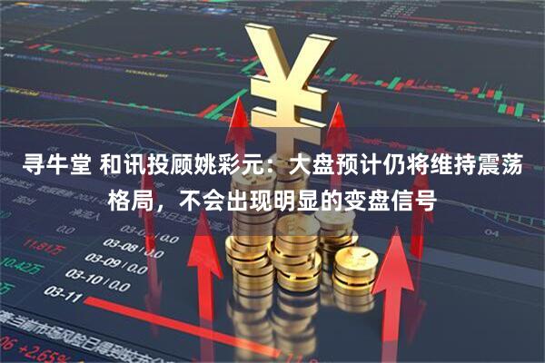 寻牛堂 和讯投顾姚彩元：大盘预计仍将维持震荡格局，不会出现明显的变盘信号