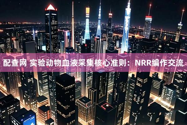 配查网 实验动物血液采集核心准则：NRR编作交流
