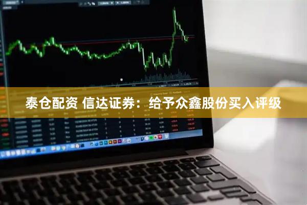 泰仓配资 信达证券：给予众鑫股份买入评级