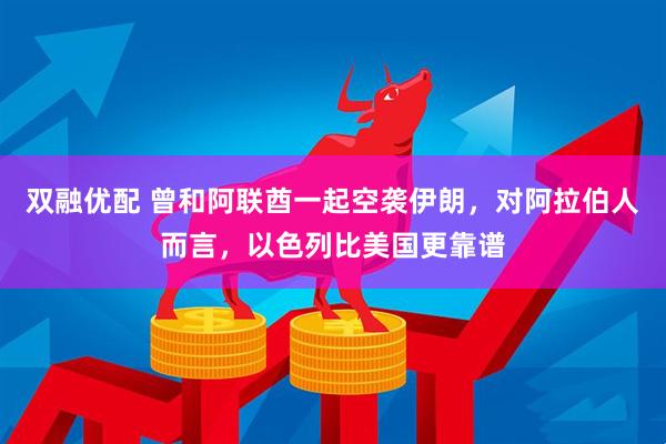 双融优配 曾和阿联酋一起空袭伊朗，对阿拉伯人而言，以色列比美国更靠谱