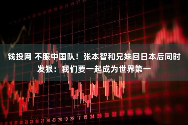 钱投网 不服中国队！张本智和兄妹回日本后同时发狠：我们要一起成为世界第一