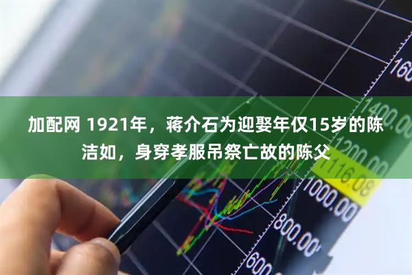 加配网 1921年，蒋介石为迎娶年仅15岁的陈洁如，身穿孝服吊祭亡故的陈父